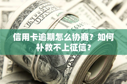 北京信用卡逾期怎么协商？如何补救不上征信？