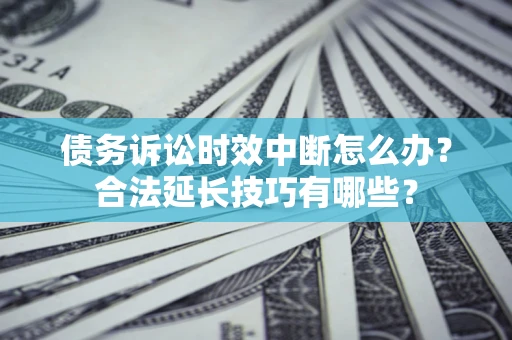 北京债务诉讼时效中断怎么办？合法延长技巧有哪些？