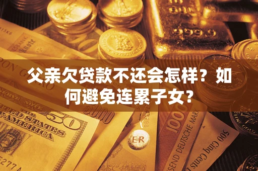 北京父亲欠贷款不还会怎样？如何避免连累子女？