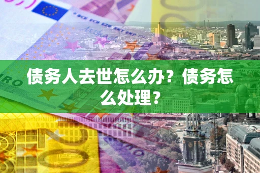 北京债务人去世怎么办？债务怎么处理？