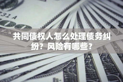 北京共同债权人怎么处理债务纠纷？风险有哪些？