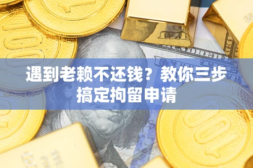 北京遇到老赖不还钱？教你三步搞定拘留申请