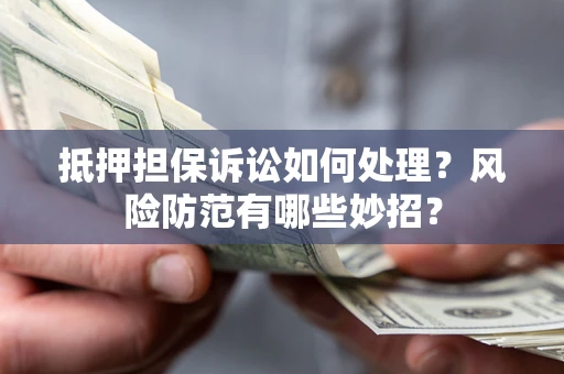 北京抵押担保诉讼如何处理？风险防范有哪些妙招？