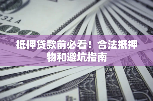 北京抵押贷款前必看！合法抵押物和避坑指南