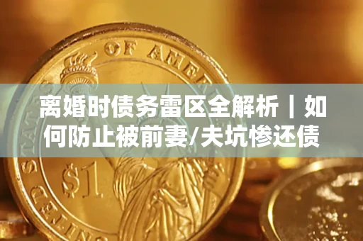 北京离婚时债务雷区全解析｜如何防止被前妻/夫坑惨还债？