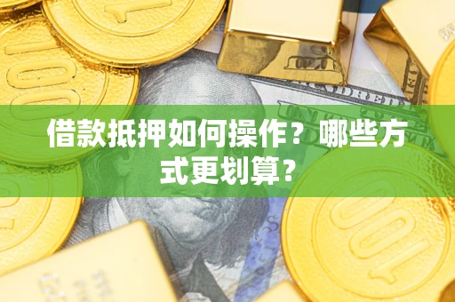 北京借款抵押如何操作？哪些方式更划算？