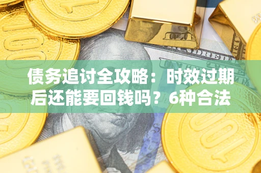 北京债务追讨全攻略：时效过期后还能要回钱吗？6种合法手段助你维权