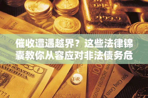 北京催收遭遇越界？这些法律锦囊教你从容应对非法债务危机