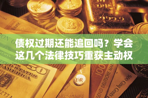 北京债权过期还能追回吗？学会这几个法律技巧重获主动权