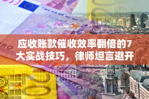 北京应收账款催收效率翻倍的7大实战技巧，律师坦言避开这些法律雷区最关键