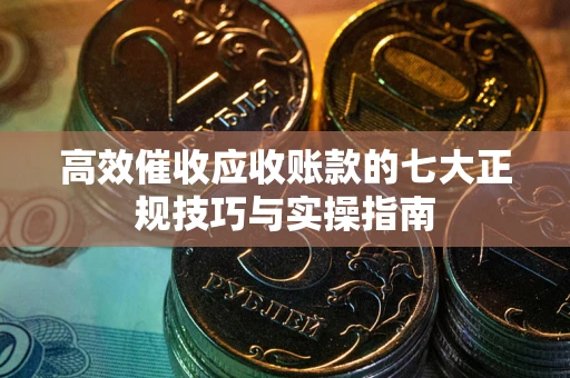 北京高效催收应收账款的七大正规技巧与实操指南