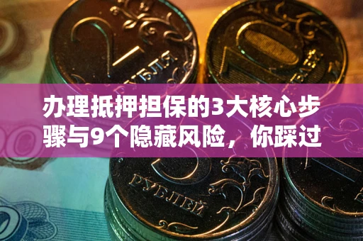 北京办理抵押担保的3大核心步骤与9个隐藏风险，你踩过哪个坑？