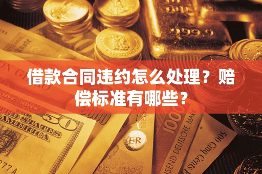 北京借款合同违约怎么处理？赔偿标准有哪些？