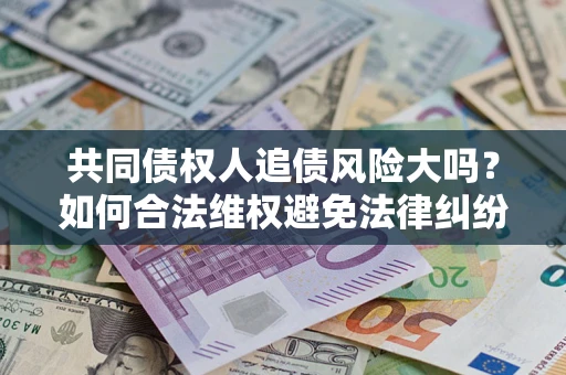 北京共同债权人追债风险大吗?如何合法维权避免法律纠纷? 北京共同债权人追债风险大吗?如何合法维权避免法律纠纷?