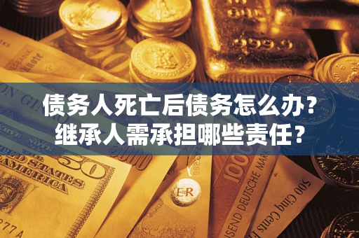 北京债务人死亡后债务怎么办？继承人需承担哪些责任？