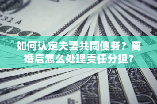 北京如何认定夫妻共同债务？离婚后怎么处理责任分担？