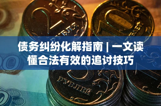 北京债务纠纷化解指南 | 一文读懂合法有效的追讨技巧