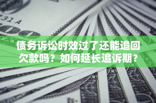北京债务诉讼时效过了还能追回欠款吗？如何延长追诉期？