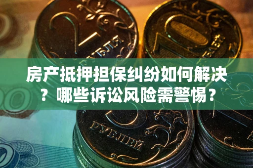北京房产抵押担保纠纷如何解决？哪些诉讼风险需警惕？