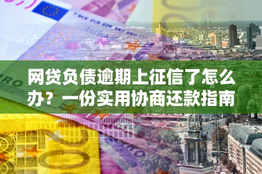 北京网贷负债逾期上征信了怎么办？一份实用协商还款指南请收好