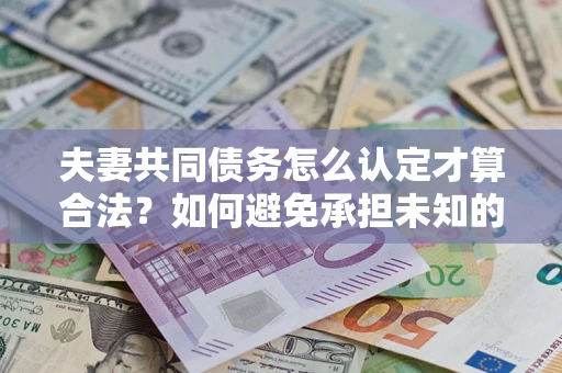 北京夫妻共同债务怎么认定才算合法？如何避免承担未知的债务风险？