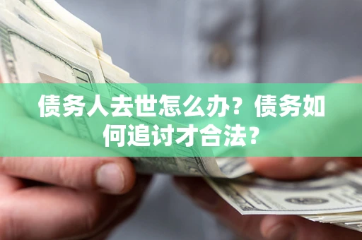 北京债务人去世怎么办？债务如何追讨才合法？