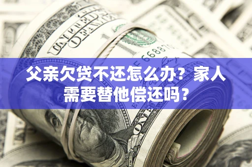 北京父亲欠贷不还怎么办？家人需要替他偿还吗？