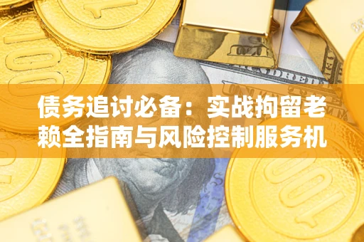 北京债务追讨必备：实战拘留老赖全指南与风险控制服务机构推荐
