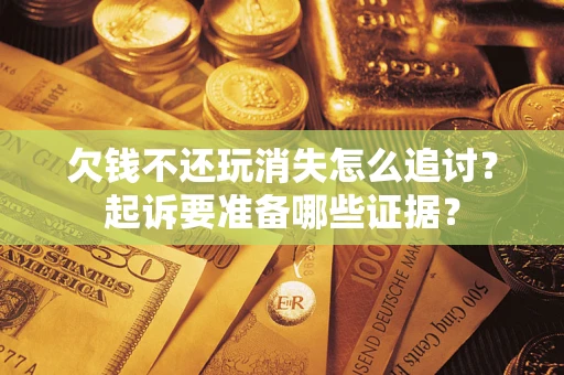 北京欠钱不还玩消失怎么追讨？起诉要准备哪些证据？