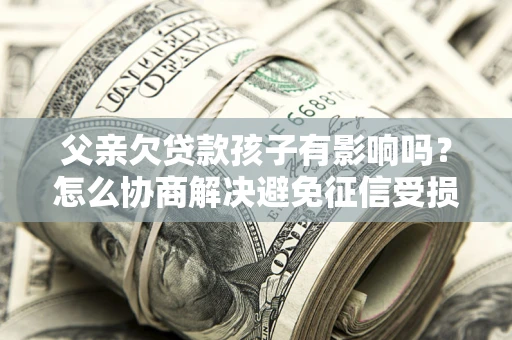 北京父亲欠贷款孩子有影响吗？怎么协商解决避免征信受损？
