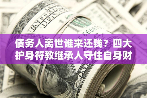 北京债务人离世谁来还钱？四大护身符教继承人守住自身财产