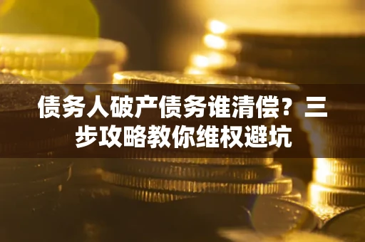 北京债务人破产债务谁清偿?三步攻略教你维权避坑 北京债务人破产债务谁清偿?三步攻略教你维权避坑