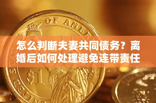 北京怎么判断夫妻共同债务？离婚后如何处理避免连带责任？