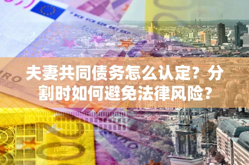 北京夫妻共同债务怎么认定？分割时如何避免法律风险？