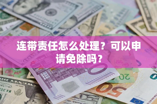 北京连带责任怎么处理？可以申请免除吗？