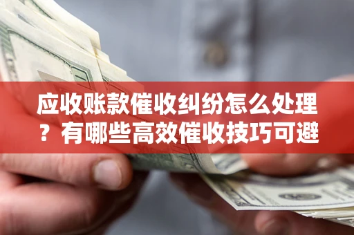 北京应收账款催收纠纷怎么处理？有哪些高效催收技巧可避免坏账？