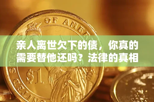 北京亲人离世欠下的债，你真的需要替他还吗？法律的真相或许与你想的不一样