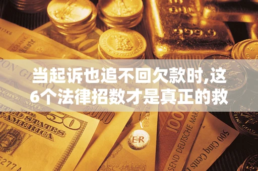 北京当起诉也追不回欠款时,这6个法律招数才是真正的救命稻草