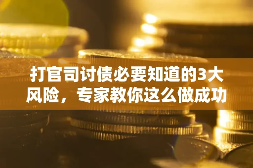 北京打官司讨债必要知道的3大风险，专家教你这么做成功率飙升