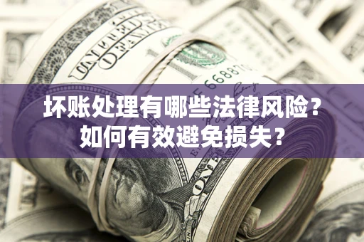 北京坏账处理有哪些法律风险？如何有效避免损失？
